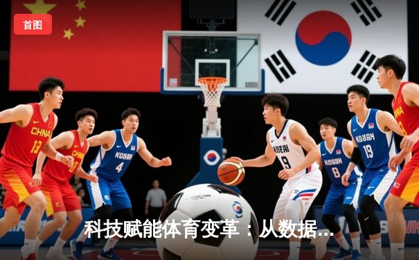 科技赋能体育变革：从数据分析到沉浸式观赛体验的演进之路