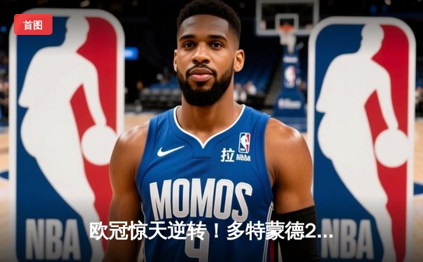 欧冠惊天逆转！多特蒙德2-0巴黎挺进决赛，胡梅尔斯制胜桑乔闪耀