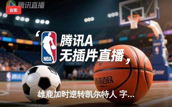 雄鹿加时逆转凯尔特人 字母哥44+14+7创里程碑