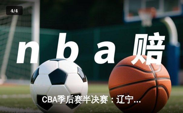 CBA季后赛半决赛：辽宁本钢加时险胜广东宏远，赵继伟砍下33分创个人季后赛新高 - 4