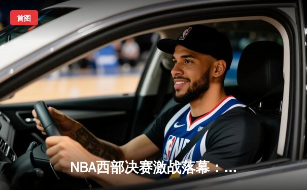 NBA西部决赛激战落幕：湖人队险胜掘金晋级总决赛，詹姆斯关键三分定乾坤