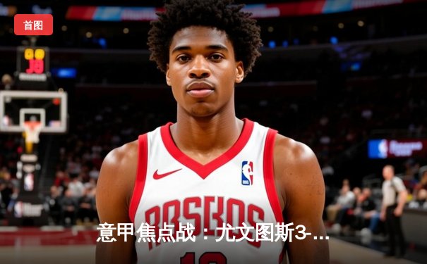 意甲焦点战：尤文图斯3-1力克拉齐奥，弗拉霍维奇梅开二度闪耀全场