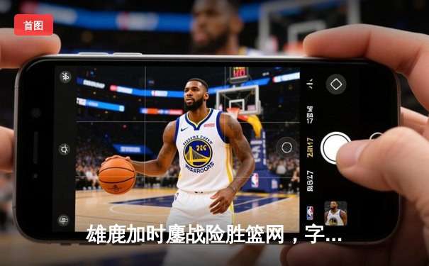 雄鹿加时鏖战险胜篮网，字母哥44分主宰关键时刻