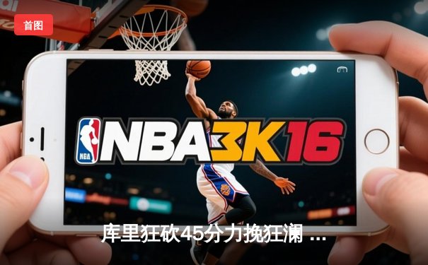 库里狂砍45分力挽狂澜 勇士加时险胜凯尔特人扳平总比分