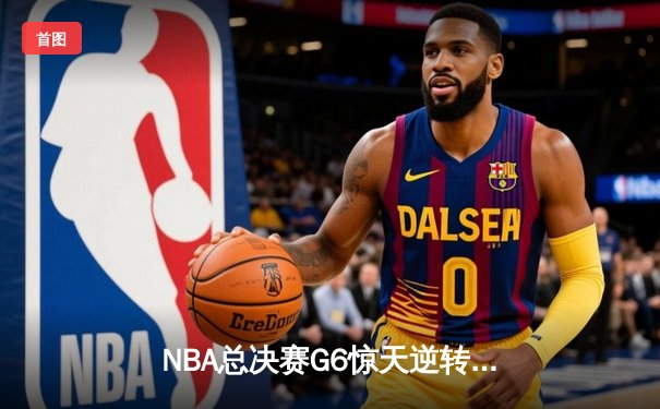 NBA总决赛G6惊天逆转：凯尔特人绝地反击拖入抢七 塔图姆狂砍46分创纪录