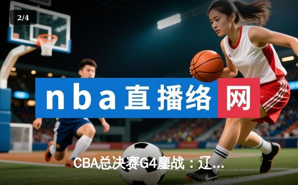 CBA总决赛G4鏖战：辽宁本钢加时险胜浙江广厦 郭艾伦37分导演逆转 - 2